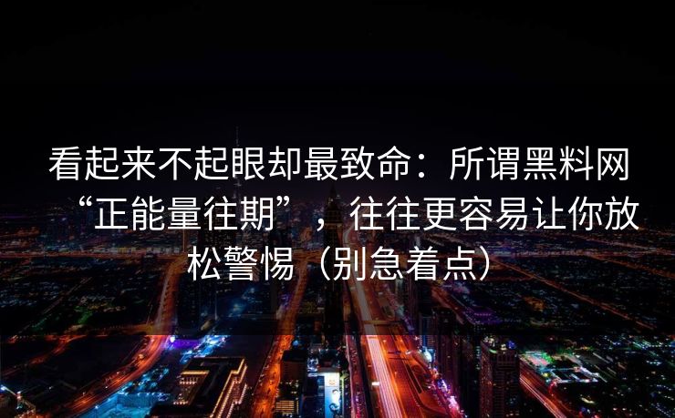 看起来不起眼却最致命:所谓黑料网“正能量往期”,往往更容易让你放松警惕(别急着点) 看起来不起眼却最致命:所谓黑料网“正能量往期”,往往更容易让你放松警惕(别急着点)