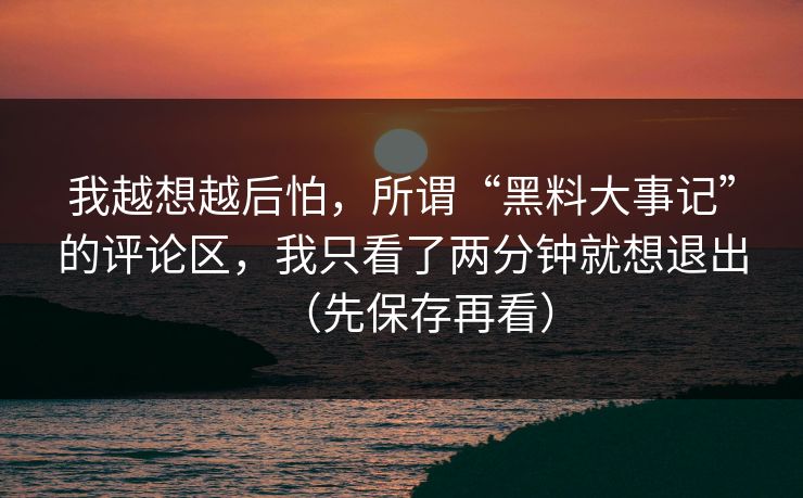 我越想越后怕,所谓“黑料大事记”的评论区,我只看了两分钟就想退出(先保存再看) 我越想越后怕,所谓“黑料大事记”的评论区,我只看了两分钟就想退出(先保存再看)