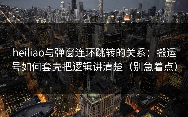heiliao与弹窗连环跳转的关系:搬运号如何套壳把逻辑讲清楚(别急着点) heiliao与弹窗连环跳转的关系:搬运号如何套壳把逻辑讲清楚(别急着点)