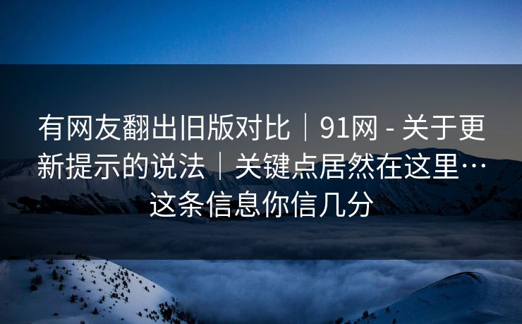 有网友翻出旧版对比|91网 - 关于更新提示的说法|关键点居然在这里…这条信息你信几分 有网友翻出旧版对比|91网 - 关于更新提示的说法|关键点居然在这里…这条信息你信几分