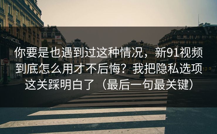 你要是也遇到过这种情况,新91视频到底怎么用才不后悔?我把隐私选项这关踩明白了(最后一句最关键) 你要是也遇到过这种情况,新91视频到底怎么用才不后悔?我把隐私选项这关踩明白了(最后一句最关键)