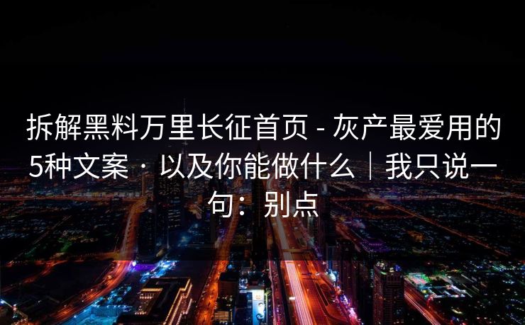 拆解黑料万里长征首页 - 灰产最爱用的5种文案 · 以及你能做什么|我只说一句:别点 拆解黑料万里长征首页 - 灰产最爱用的5种文案 · 以及你能做什么|我只说一句:别点