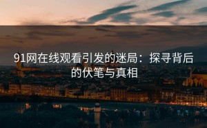 91网在线观看引发的迷局：探寻背后的伏笔与真相