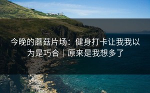 今晚的蘑菇片场：健身打卡让我我以为是巧合｜原来是我想多了