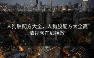 人狗胶配方大全，人狗胶配方大全高清视频在线播放