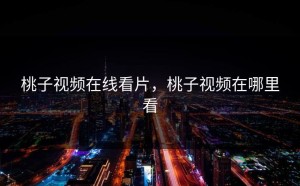 桃子视频在线看片，桃子视频在哪里看