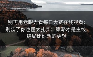 别再用老眼光看每日大赛在线观看：别装了你也懂太扎实；策略才是主线，结局比你想的更轻