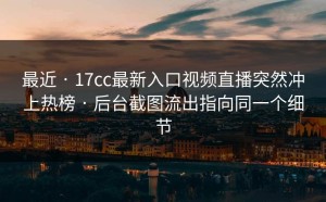 最近 · 17cc最新入口视频直播突然冲上热榜 · 后台截图流出指向同一个细节