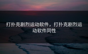 打扑克剧烈运动软件，打扑克剧烈运动软件同性