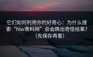 它们如何利用你的好奇心：为什么搜索“hlw黑料网”总会跳出奇怪结果？（先保存再看）