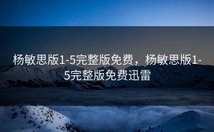 杨敏思版1-5完整版免费，杨敏思版1-5完整版免费迅雷