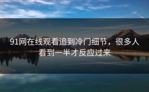 91网在线观看追到冷门细节，很多人看到一半才反应过来