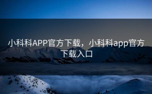 小科科APP官方下载，小科科app官方下载入口