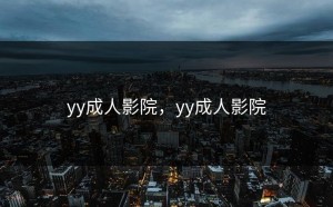 yy成人影院，yy成人影院