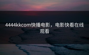 4444kkcom快播电影，电影快看在线观看