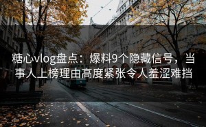 糖心vlog盘点：爆料9个隐藏信号，当事人上榜理由高度紧张令人羞涩难挡
