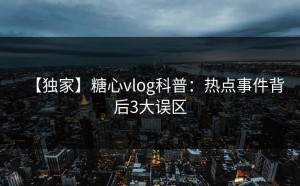 【独家】糖心vlog科普：热点事件背后3大误区