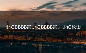 少妇BBBB躁少妇BBBB躁，少妇论谈