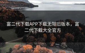 富二代下载APP下载无限旧版本，富二代下载大全官方