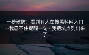 一秒破防：看到有人在搜黑料网入口…我忍不住提醒一句 - 我把坑点列出来了