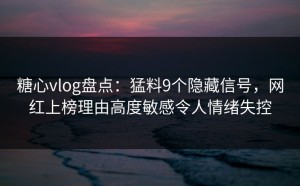 糖心vlog盘点：猛料9个隐藏信号，网红上榜理由高度敏感令人情绪失控
