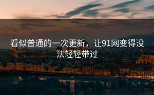 看似普通的一次更新，让91网变得没法轻轻带过
