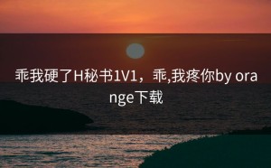 乖我硬了H秘书1V1，乖,我疼你by orange下载