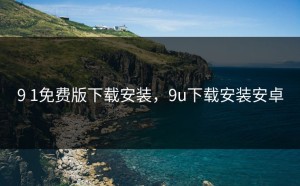 9 1免费版下载安装，9u下载安装安卓