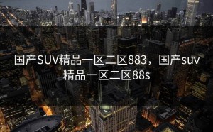 国产SUV精品一区二区883，国产suv精品一区二区88s