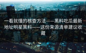 一看就懂的核查方法——黑料吃瓜最新地址明星黑料——这份来源清单建议收藏