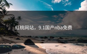 红桃网站，9.1国产nba免费