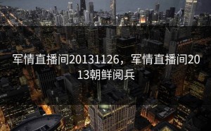 军情直播间20131126，军情直播间2013朝鲜阅兵