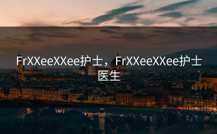 FrXXeeXXee护士，FrXXeeXXee护士医生