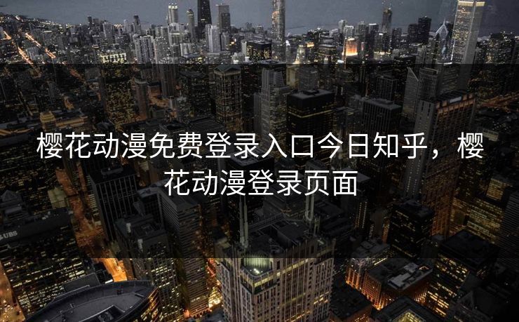 樱花动漫免费登录入口今日知乎,樱花动漫登录页面 樱花动漫免费登录入口今日知乎,樱花动漫登录页面