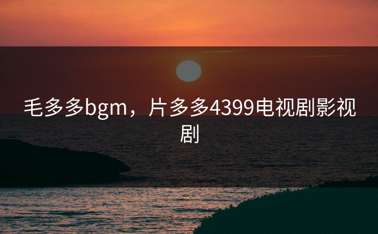 毛多多bgm，片多多4399电视剧影视剧