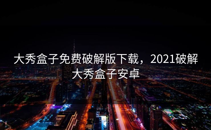 大秀盒子免费破解版下载，2021破解大秀盒子安卓
