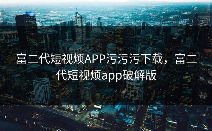 富二代短视烦APP污污污下载,富二代短视烦app破解版 富二代短视烦APP污污污下载,富二代短视烦app破解版