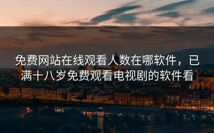 免费网站在线观看人数在哪软件，已满十八岁免费观看电视剧的软件看