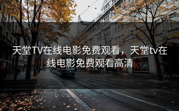 天堂TV在线电影免费观看，天堂tv在线电影免费观看高清