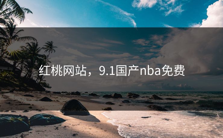 红桃网站,9.1国产nba免费 红桃网站,9.1国产nba免费