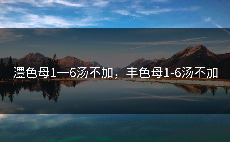 澧色母1一6汤不加，丰色母1-6汤不加