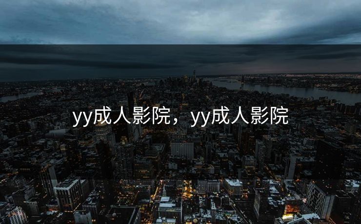yy成人影院，yy成人影院