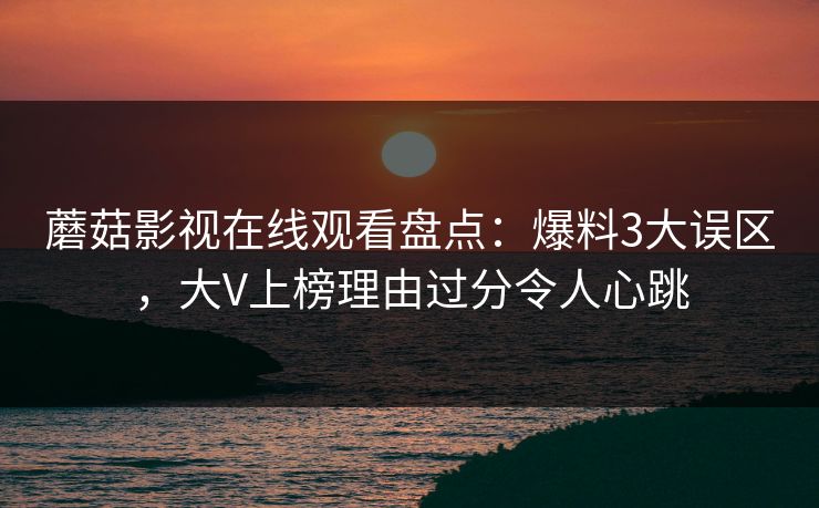 蘑菇影视在线观看盘点：爆料3大误区，大V上榜理由过分令人心跳