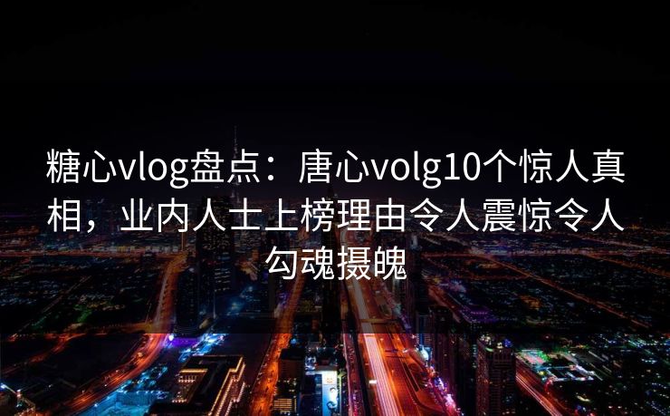 糖心vlog盘点:唐心volg10个惊人真相,业内人士上榜理由令人震惊令人勾魂摄魄 糖心vlog盘点:唐心volg10个惊人真相,业内人士上榜理由令人震惊令人勾魂摄魄