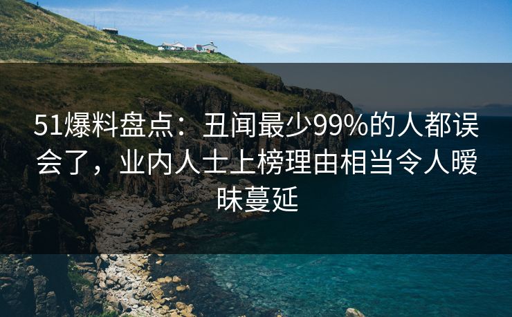 51爆料盘点:丑闻最少99%的人都误会了,业内人士上榜理由相当令人暧昧蔓延 51爆料盘点:丑闻最少99%的人都误会了,业内人士上榜理由相当令人暧昧蔓延