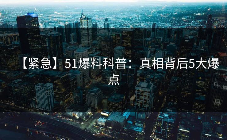 【紧急】51爆料科普:真相背后5大爆点 【紧急】51爆料科普:真相背后5大爆点