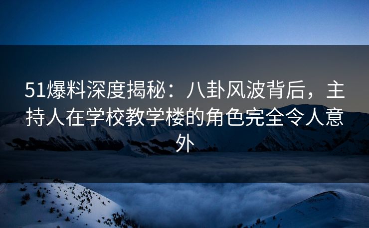 51爆料深度揭秘:八卦风波背后,主持人在学校教学楼的角色完全令人意外 51爆料深度揭秘:八卦风波背后,主持人在学校教学楼的角色完全令人意外