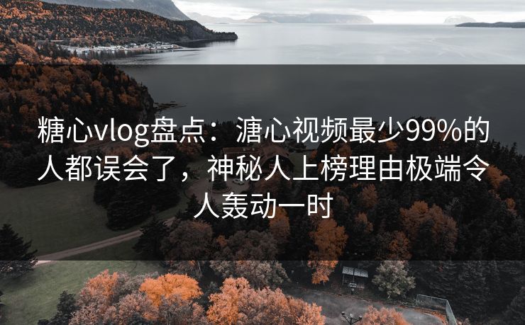 糖心vlog盘点：溏心视频最少99%的人都误会了，神秘人上榜理由极端令人轰动一时