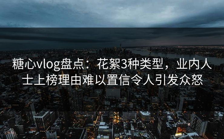 糖心vlog盘点：花絮3种类型，业内人士上榜理由难以置信令人引发众怒