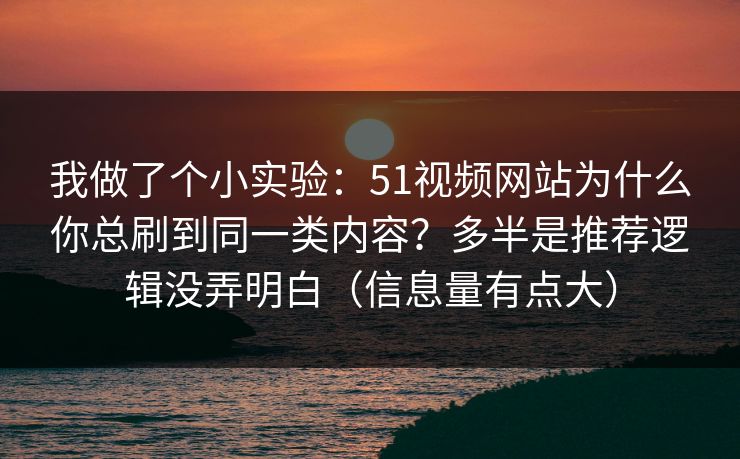 我做了个小实验:51视频网站为什么你总刷到同一类内容?多半是推荐逻辑没弄明白(信息量有点大) 我做了个小实验:51视频网站为什么你总刷到同一类内容?多半是推荐逻辑没弄明白(信息量有点大)
